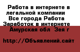 Работа в интернете в легальной компании. - Все города Работа » Заработок в интернете   . Амурская обл.,Зея г.